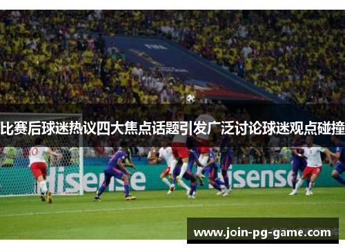 比赛后球迷热议四大焦点话题引发广泛讨论球迷观点碰撞
