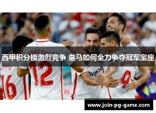 西甲积分榜激烈竞争 皇马如何全力争夺冠军宝座