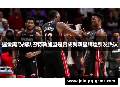 掘金黑马战队巴特勒加盟是否成就双星辉煌引发热议