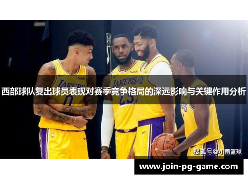 西部球队复出球员表现对赛季竞争格局的深远影响与关键作用分析
