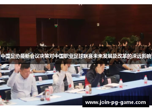 中国足协最新会议决策对中国职业足球联赛未来发展及改革的深远影响