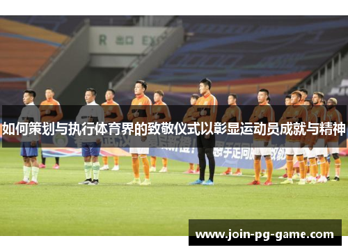 如何策划与执行体育界的致敬仪式以彰显运动员成就与精神