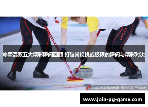 冰壶混双五大精彩瞬间回顾 打破常规挑战极限的瞬间与精彩对决
