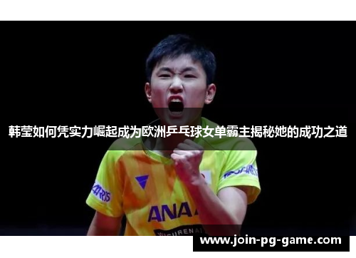 韩莹如何凭实力崛起成为欧洲乒乓球女单霸主揭秘她的成功之道