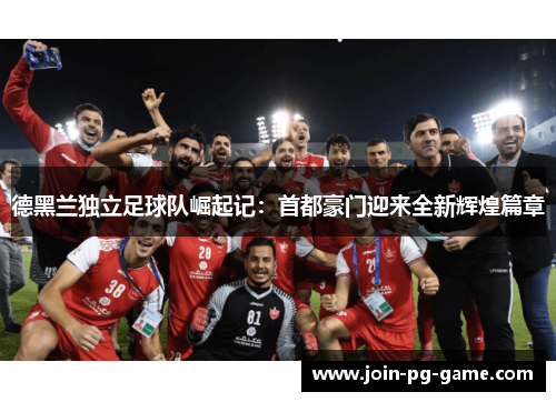 德黑兰独立足球队崛起记：首都豪门迎来全新辉煌篇章