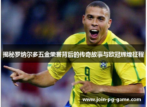 揭秘罗纳尔多五金荣誉背后的传奇故事与欧冠辉煌征程 揭秘罗纳尔多五金荣誉背后的传奇故事与欧冠辉煌征程