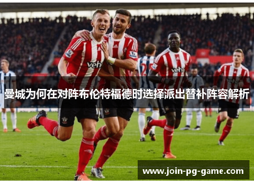 曼城为何在对阵布伦特福德时选择派出替补阵容解析