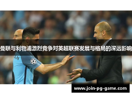 曼联与利物浦激烈竞争对英超联赛发展与格局的深远影响