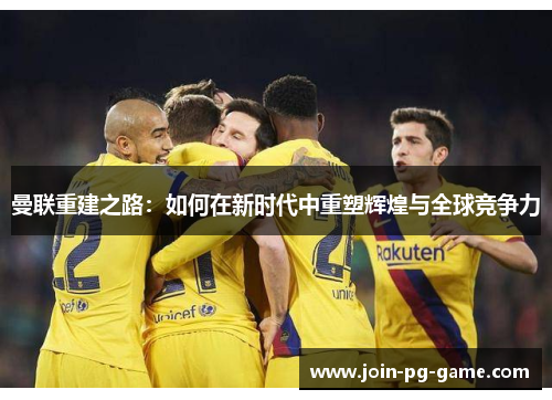 曼联重建之路：如何在新时代中重塑辉煌与全球竞争力