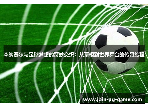 本纳赛尔与足球梦想的奇妙交织：从草根到世界舞台的传奇旅程