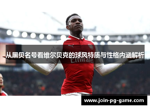 从黑贝名号看维尔贝克的球风特质与性格内涵解析