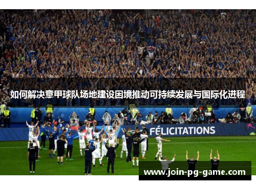 如何解决意甲球队场地建设困境推动可持续发展与国际化进程