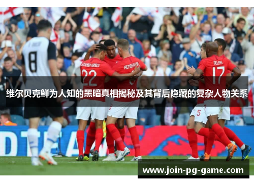 维尔贝克鲜为人知的黑暗真相揭秘及其背后隐藏的复杂人物关系