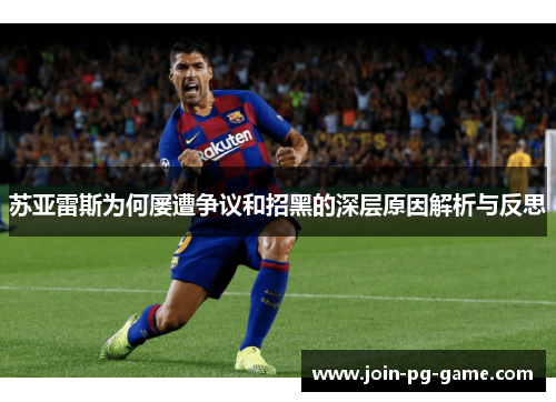 苏亚雷斯为何屡遭争议和招黑的深层原因解析与反思 苏亚雷斯为何屡遭争议和招黑的深层原因解析与反思