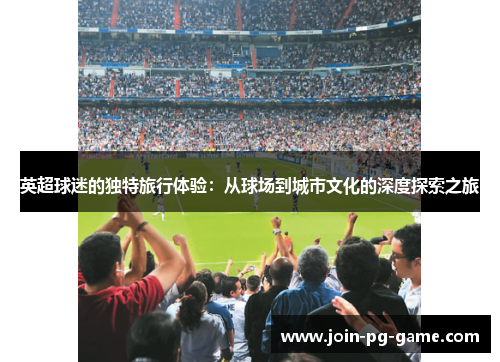 英超球迷的独特旅行体验：从球场到城市文化的深度探索之旅