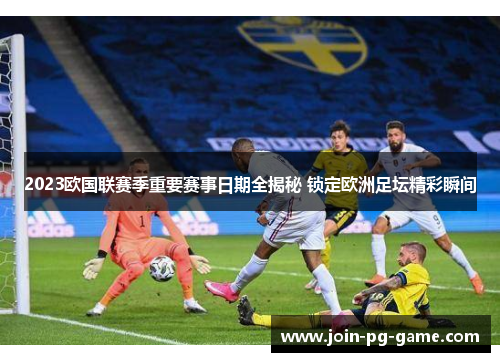 2023欧国联赛季重要赛事日期全揭秘 锁定欧洲足坛精彩瞬间