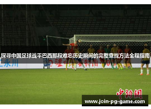 探寻中国足球战平巴西那段难忘历史瞬间的完整查找方法全程指南 探寻中国足球战平巴西那段难忘历史瞬间的完整查找方法全程指南
