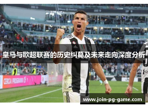 皇马与欧超联赛的历史纠葛及未来走向深度分析