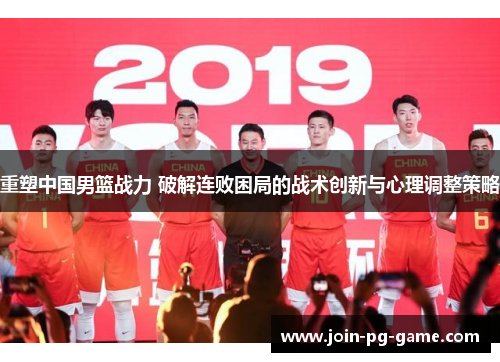 重塑中国男篮战力 破解连败困局的战术创新与心理调整策略 重塑中国男篮战力 破解连败困局的战术创新与心理调整策略