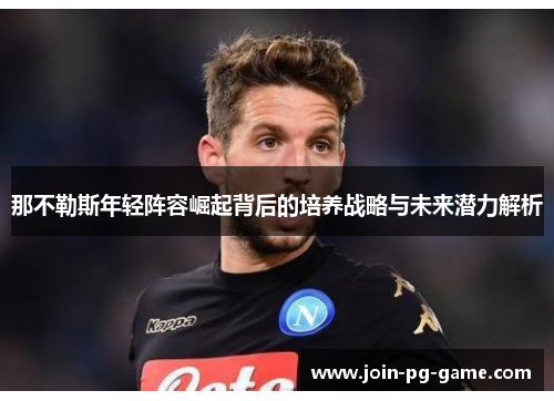 那不勒斯年轻阵容崛起背后的培养战略与未来潜力解析 那不勒斯年轻阵容崛起背后的培养战略与未来潜力解析
