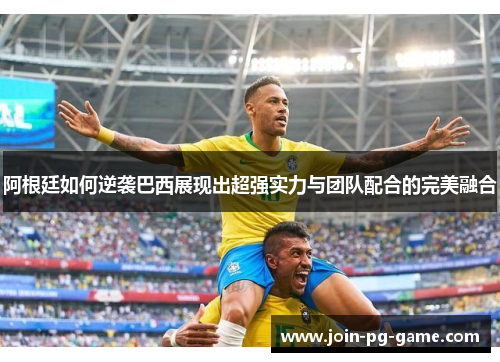 阿根廷如何逆袭巴西展现出超强实力与团队配合的完美融合 阿根廷如何逆袭巴西展现出超强实力与团队配合的完美融合