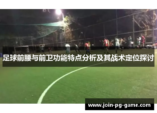 足球前腰与前卫功能特点分析及其战术定位探讨 足球前腰与前卫功能特点分析及其战术定位探讨