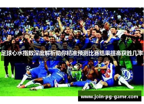 足球心水指数深度解析助你精准预测比赛结果提高获胜几率 足球心水指数深度解析助你精准预测比赛结果提高获胜几率