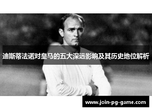 迪斯蒂法诺对皇马的五大深远影响及其历史地位解析 迪斯蒂法诺对皇马的五大深远影响及其历史地位解析