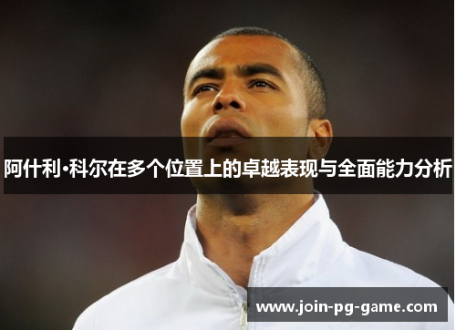 阿什利·科尔在多个位置上的卓越表现与全面能力分析 阿什利·科尔在多个位置上的卓越表现与全面能力分析