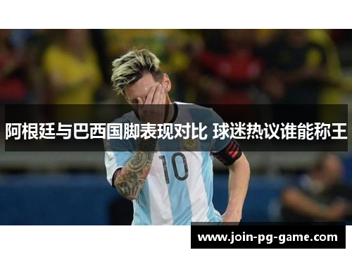 阿根廷与巴西国脚表现对比 球迷热议谁能称王 阿根廷与巴西国脚表现对比 球迷热议谁能称王