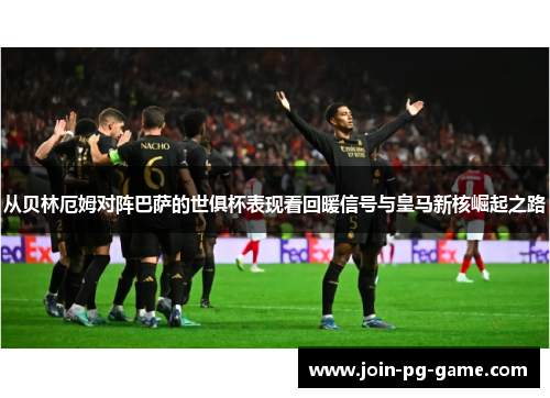 从贝林厄姆对阵巴萨的世俱杯表现看回暖信号与皇马新核崛起之路 从贝林厄姆对阵巴萨的世俱杯表现看回暖信号与皇马新核崛起之路