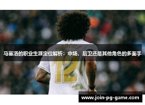马塞洛的职业生涯定位解析:中场、后卫还是其他角色的多面手 马塞洛的职业生涯定位解析:中场、后卫还是其他角色的多面手