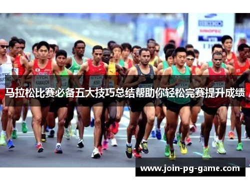 马拉松比赛必备五大技巧总结帮助你轻松完赛提升成绩 马拉松比赛必备五大技巧总结帮助你轻松完赛提升成绩