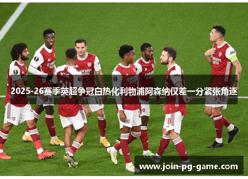 2025-26赛季英超争冠白热化利物浦阿森纳仅差一分紧张角逐 2025-26赛季英超争冠白热化利物浦阿森纳仅差一分紧张角逐