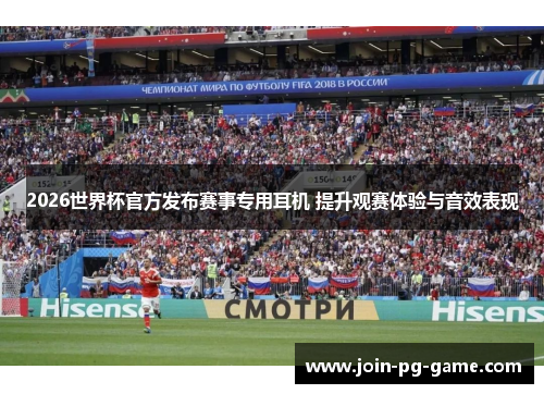 2026世界杯官方发布赛事专用耳机 提升观赛体验与音效表现